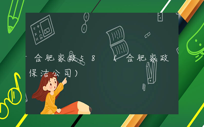 合肥家政58 (合肥家政保洁公司)